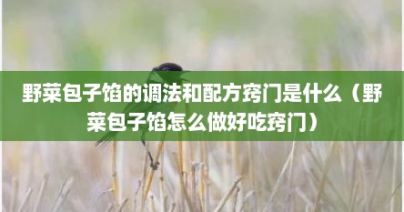 野菜包子馅的调法和配方窍门是什么（野菜包子馅怎么做好吃窍门）