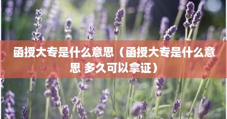 函授大专是什么意思（函授大专是什么意思 多久可以拿证）