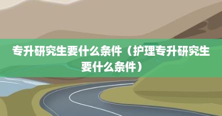 专升研究生要什么条件（护理专升研究生要什么条件）