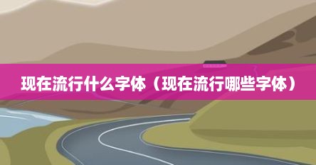 现在流行什么字体（现在流行哪些字体）