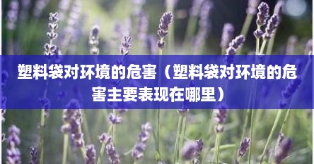 塑料袋对环境的危害（塑料袋对环境的危害主要表现在哪里）