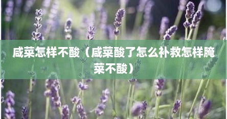 咸菜怎样不酸（咸菜酸了怎么补救怎样腌菜不酸）