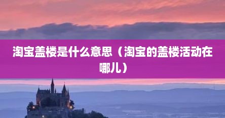 淘宝盖楼是什么意思（淘宝的盖楼活动在哪儿）