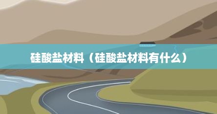 硅酸盐材料（硅酸盐材料有什么）