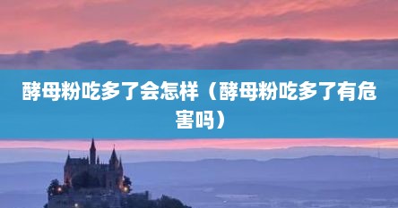 酵母粉吃多了会怎样（酵母粉吃多了有危害吗）
