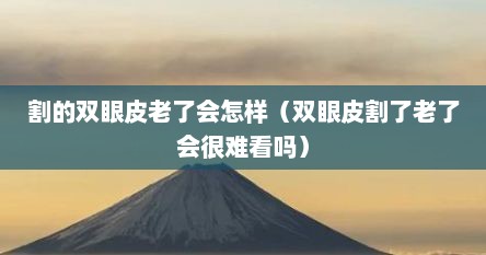 割的双眼皮老了会怎样（双眼皮割了老了会很难看吗）