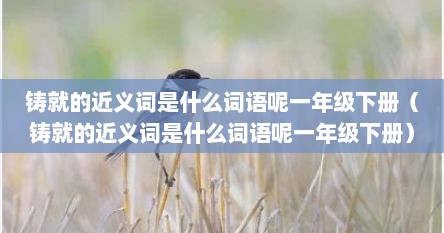 铸就的近义词是什么词语呢一年级下册（铸就的近义词是什么词语呢一年级下册）
