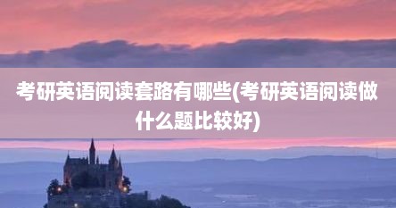 考研英语阅读套路有哪些(考研英语阅读做什么题比较好)