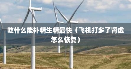吃什么能补精生精最快（飞机打多了肾虚怎么恢复）