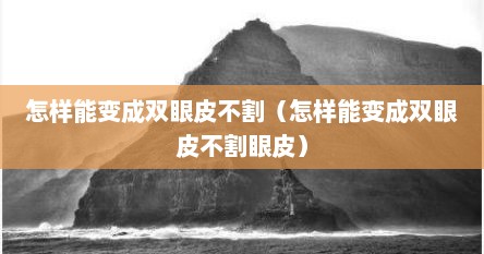 怎样能变成双眼皮不割（怎样能变成双眼皮不割眼皮）
