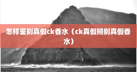 怎样鉴别真假ck香水（ck真假辨别真假香水）