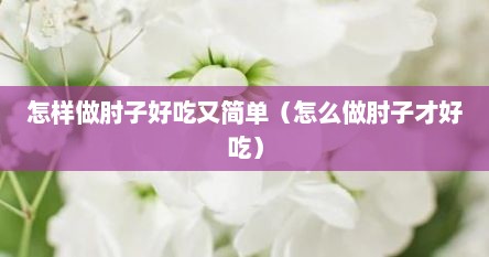 怎样做肘子好吃又简单（怎么做肘子才好吃）
