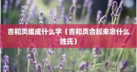 吉和页组成什么字（吉和页合起来念什么姓氏）