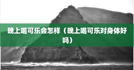 晚上喝可乐会怎样（晚上喝可乐对身体好吗）