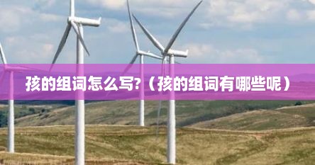 孩的组词怎么写?(孩的组词有哪些呢)