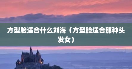 方型脸适合什么刘海（方型脸适合那种头发女）