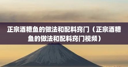 正宗酒糟鱼的做法和配料窍门（正宗酒糟鱼的做法和配料窍门视频）