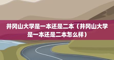 井冈山大学是一本还是二本（井冈山大学是一本还是二本怎么样）