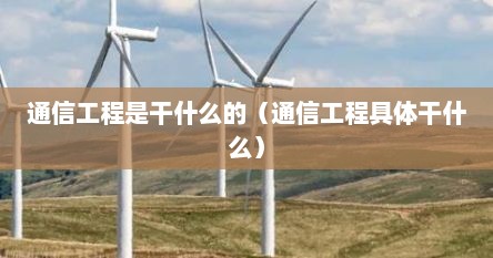 通信工程是干什么的（通信工程具体干什么）