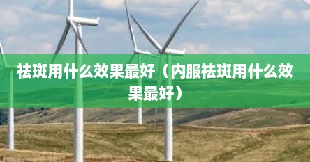 祛斑用什么效果最好（内服祛斑用什么效果最好）