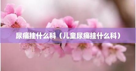 尿痛挂什么科（儿童尿痛挂什么科）