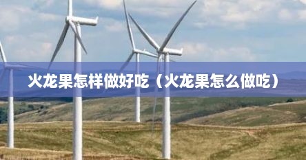 火龙果怎样做好吃（火龙果怎么做吃）