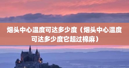 烟头中心温度可达多少度（烟头中心温度可达多少度它超过棉麻）