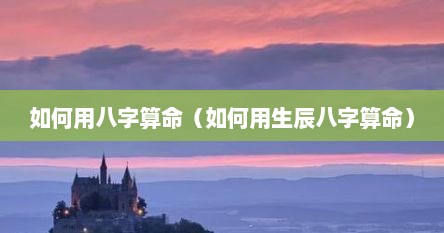 如何用八字算命（如何用生辰八字算命）