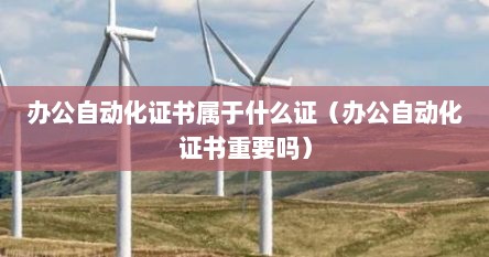 办公自动化证书属于什么证（办公自动化证书重要吗）