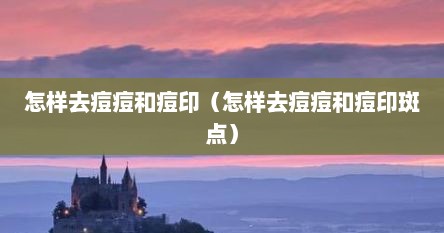 怎样去痘痘和痘印（怎样去痘痘和痘印斑点）