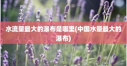 水流量最大的瀑布是哪里(中国水量最大的瀑布)
