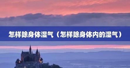 怎样除身体湿气（怎样除身体内的湿气）