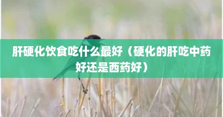 肝硬化饮食吃什么最好（硬化的肝吃中药好还是西药好）