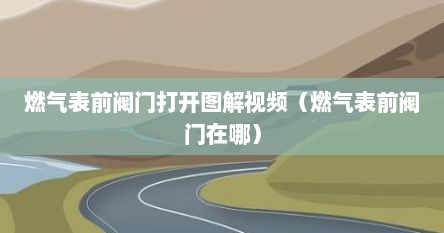 燃气表前阀门打开图解视频（燃气表前阀门在哪）