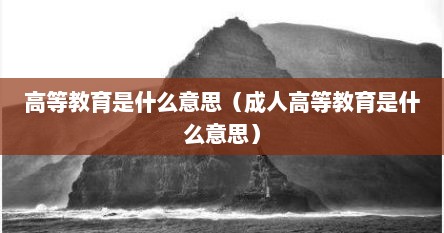 高等教育是什么意思（成人高等教育是什么意思）