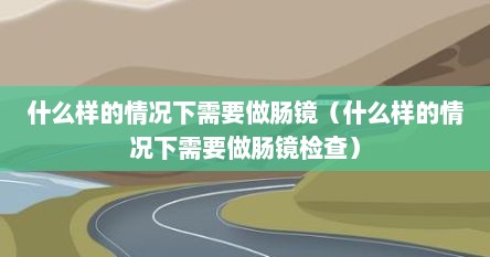 什么样的情况下需要做肠镜（什么样的情况下需要做肠镜检查）