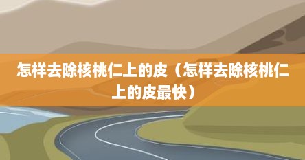 怎样去除核桃仁上的皮（怎样去除核桃仁上的皮最快）