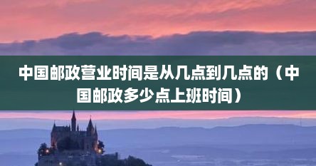 中国邮政营业时间是从几点到几点的（中国邮政多少点上班时间）