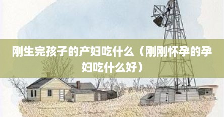 刚生完孩子的产妇吃什么（刚刚怀孕的孕妇吃什么好）