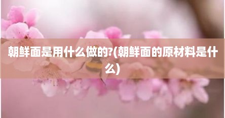 朝鲜面是用什么做的?(朝鲜面的原材料是什么)