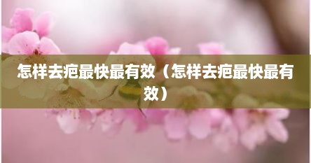 怎样去疤最快最有效（怎样去疤最快最有效）