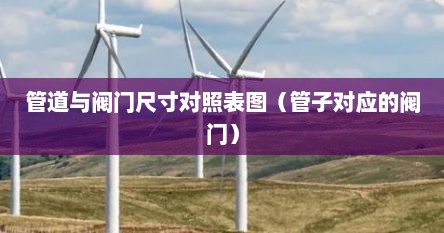 管道与阀门尺寸对照表图（管子对应的阀门）