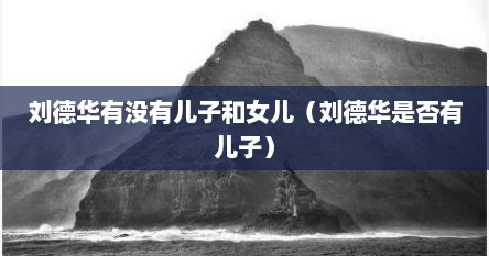 刘德华有没有儿子（刘德华有没有儿子图片图文）