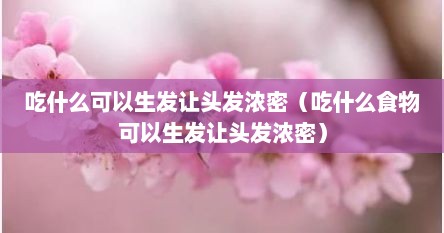 吃什么可以生发让头发浓密（吃什么食物可以生发让头发浓密）