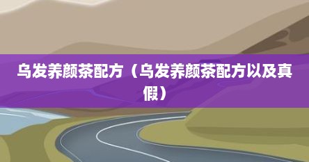 乌发养颜茶配方（乌发养颜茶配方以及真假）
