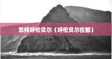 怎样呼伦贝尔（呼伦贝尔在那）