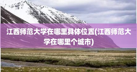 江西师范大学在哪里具体位置(江西师范大学在哪里个城市)