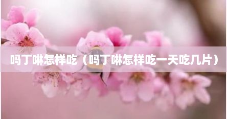 吗丁啉怎样吃（吗丁啉怎样吃一天吃几片）