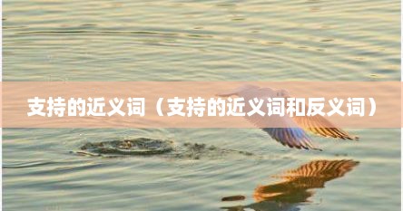 支持你的近义词（支持的近义词和反义词有哪些各写出一个）