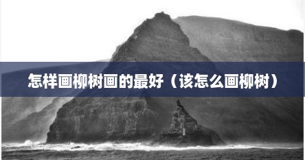 怎样画柳树画的最好（该怎么画柳树）